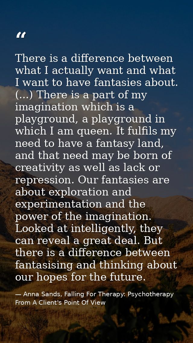 There is a difference between what I actually want and what I want to have fantasies about. (...) There is a part of my  — Anna Sands, Falling For Therapy: Psychotherapy From A Client's Point Of View