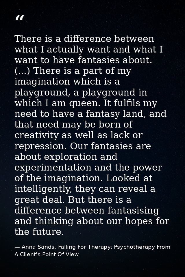There is a difference between what I actually want and what I want to have fantasies about. (...) There is a part of my  — Anna Sands, Falling For Therapy: Psychotherapy From A Client's Point Of View