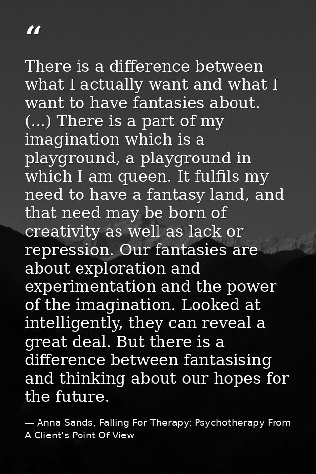 There is a difference between what I actually want and what I want to have fantasies about. (...) There is a part of my  — Anna Sands, Falling For Therapy: Psychotherapy From A Client's Point Of View