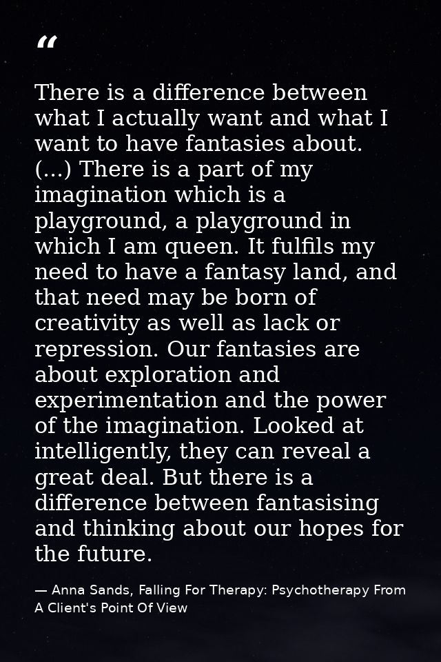 There is a difference between what I actually want and what I want to have fantasies about. (...) There is a part of my  — Anna Sands, Falling For Therapy: Psychotherapy From A Client's Point Of View