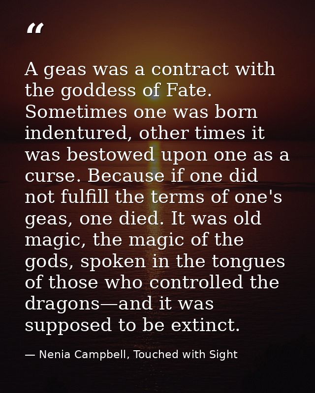 A geas was a contract with the goddess of Fate. Sometimes one was born indentured, other times it was bestowed upon one  — Nenia Campbell, Touched with Sight
