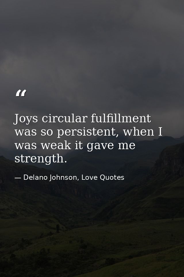 Joys circular fulfillment was so persistent, when I was weak it gave me strength. — Delano Johnson, Love Quotes