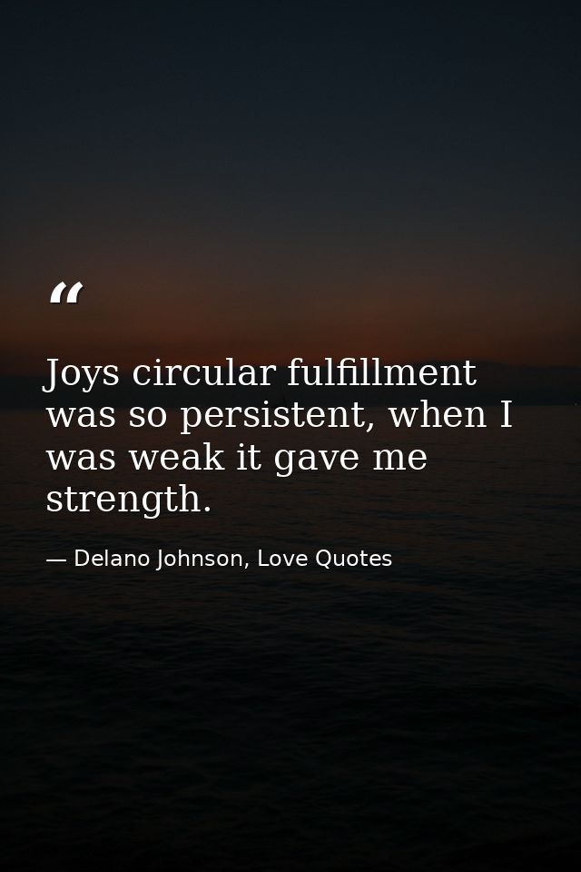Joys circular fulfillment was so persistent, when I was weak it gave me strength. — Delano Johnson, Love Quotes
