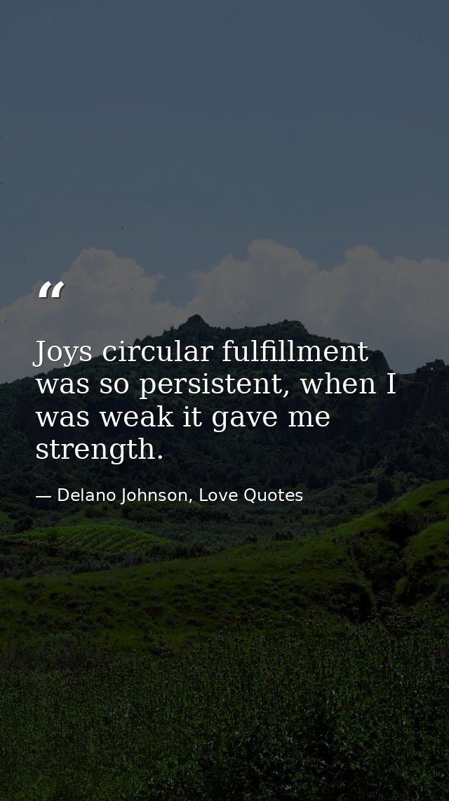 Joys circular fulfillment was so persistent, when I was weak it gave me strength. — Delano Johnson, Love Quotes