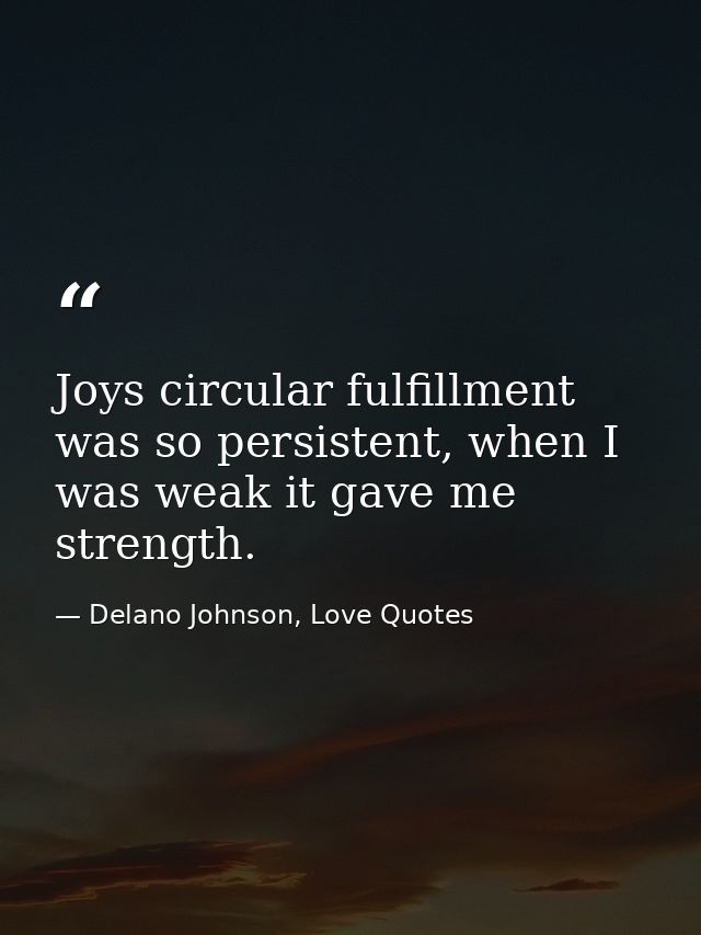 Joys circular fulfillment was so persistent, when I was weak it gave me strength. — Delano Johnson, Love Quotes