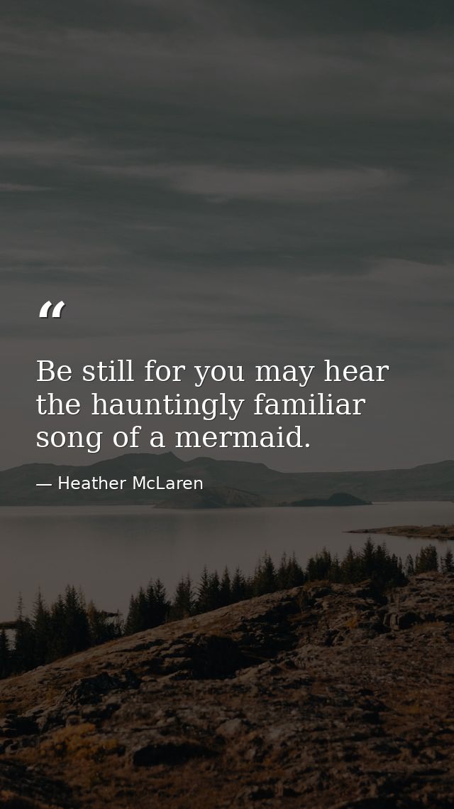 Be still for you may hear the hauntingly familiar song of a mermaid. — Heather McLaren