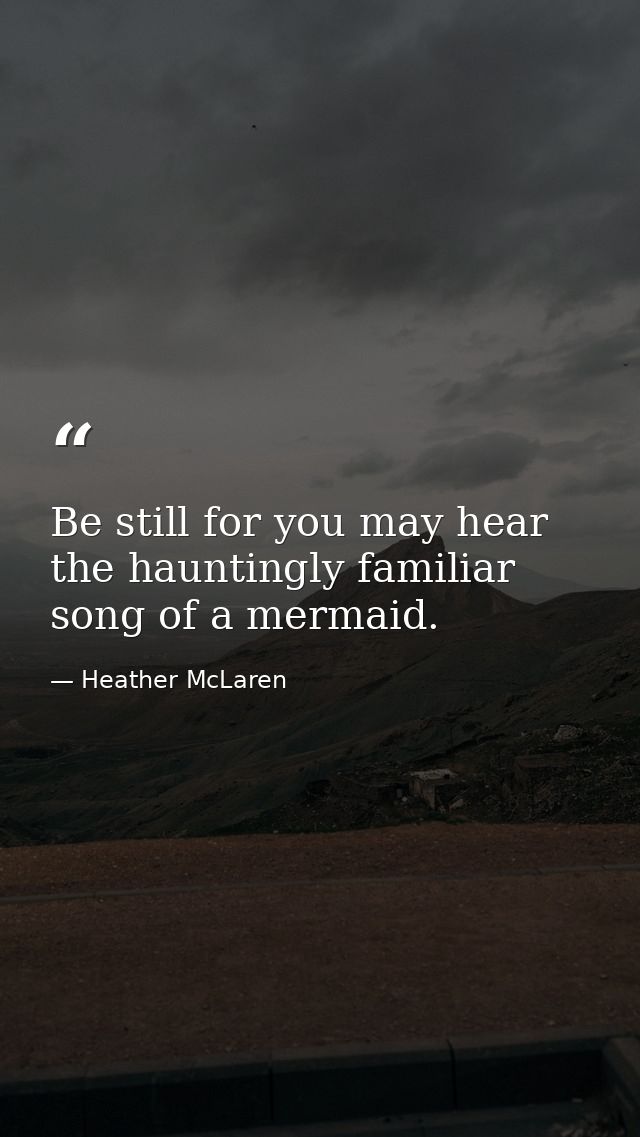 Be still for you may hear the hauntingly familiar song of a mermaid. — Heather McLaren