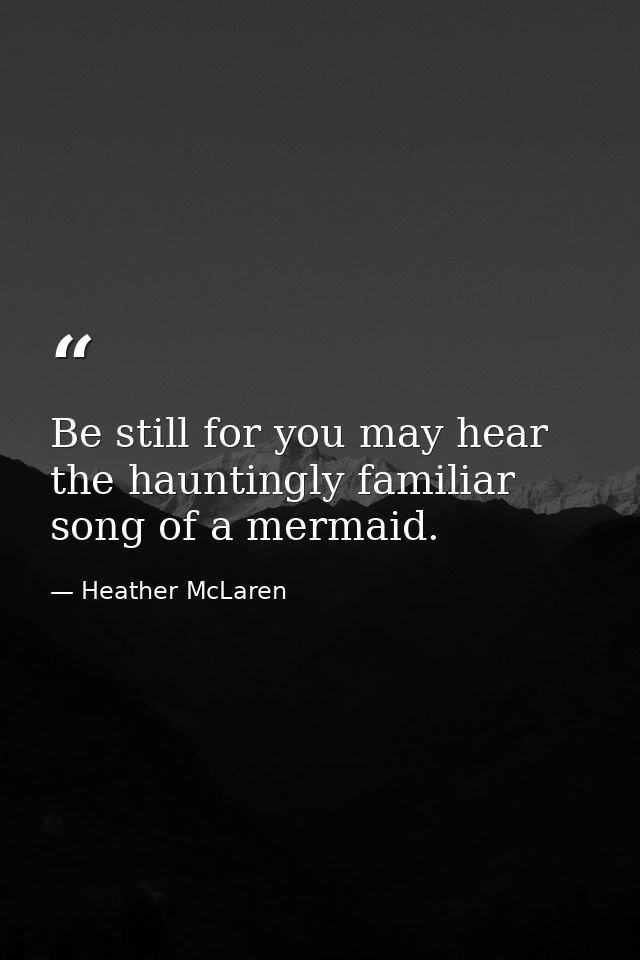 Be still for you may hear the hauntingly familiar song of a mermaid. — Heather McLaren