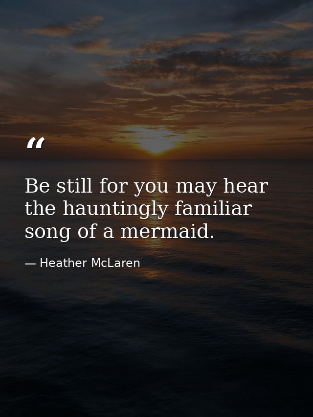Be still for you may hear the hauntingly familiar song of a mermaid. — Heather McLaren