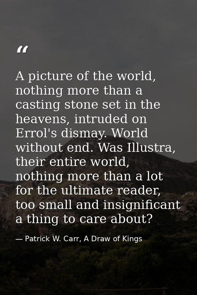 A picture of the world, nothing more than a casting stone set in the heavens, intruded on Errol's dismay. World without  — Patrick W. Carr, A Draw of Kings