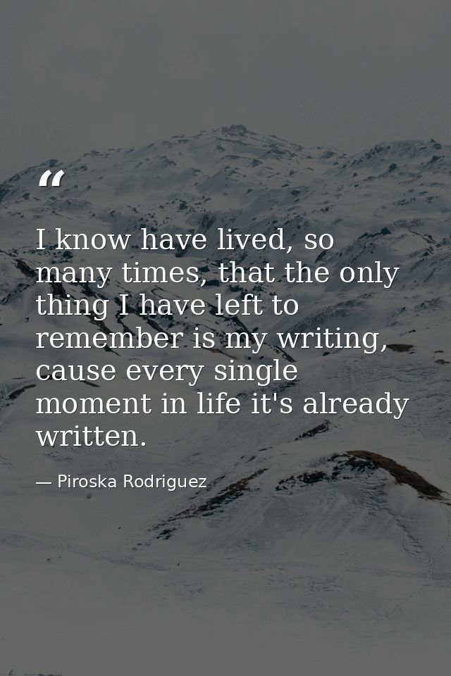 I know have lived, so many times, that the only thing I have left to remember is my writing, cause every single moment i — Piroska Rodriguez