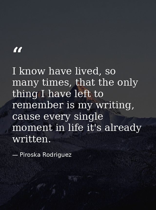 I know have lived, so many times, that the only thing I have left to remember is my writing, cause every single moment i — Piroska Rodriguez