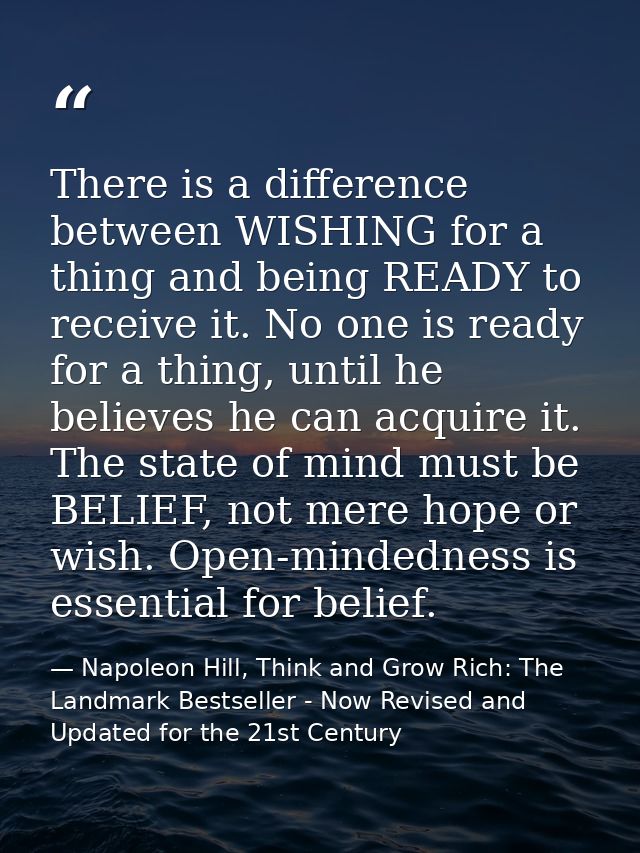 There is a difference between WISHING for a thing and being READY to receive it. No one is ready for a thing, until he b — Napoleon Hill, Think and Grow Rich: The Landmark Bestseller - Now Revised and Updated for the 21st Century