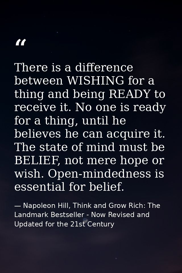 There is a difference between WISHING for a thing and being READY to receive it. No one is ready for a thing, until he b — Napoleon Hill, Think and Grow Rich: The Landmark Bestseller - Now Revised and Updated for the 21st Century