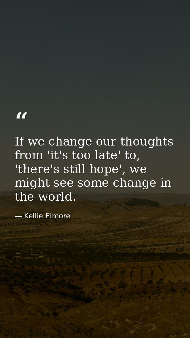 If we change our thoughts from 'it's too late' to, 'there's still hope', we might see some change in the world. — Kellie Elmore
