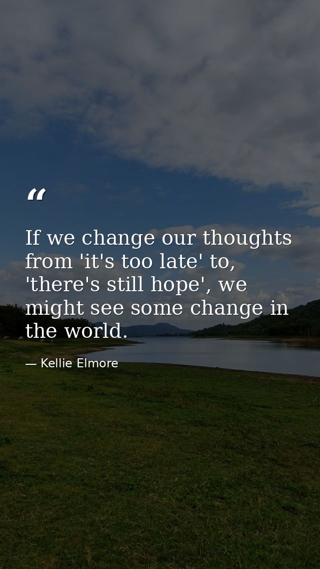 If we change our thoughts from 'it's too late' to, 'there's still hope', we might see some change in the world. — Kellie Elmore