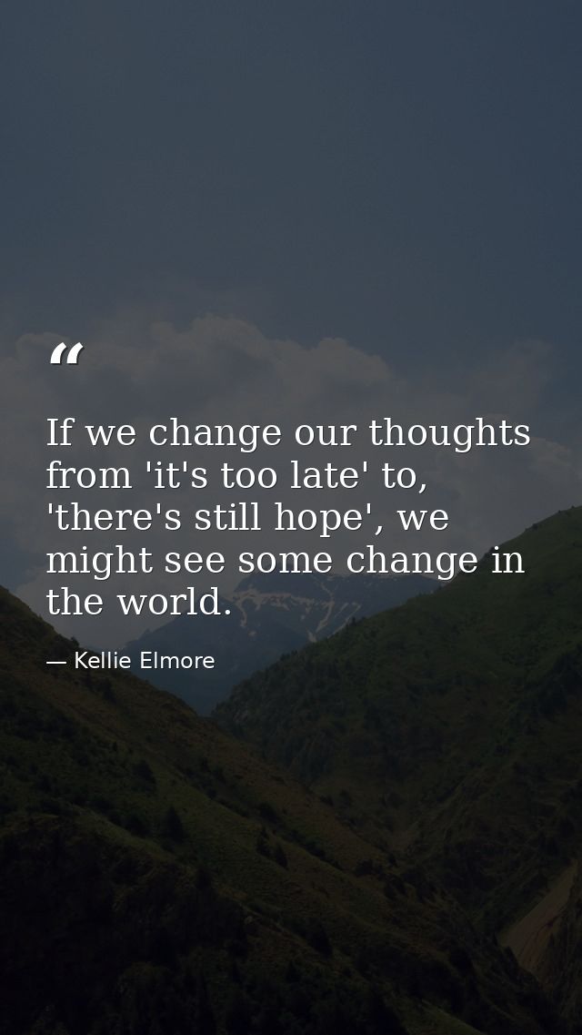 If we change our thoughts from 'it's too late' to, 'there's still hope', we might see some change in the world. — Kellie Elmore