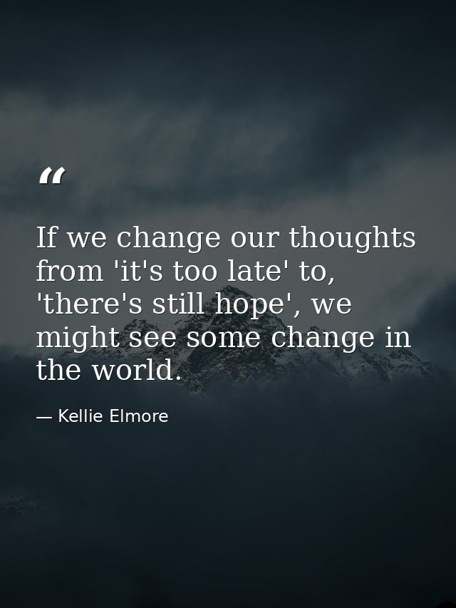 If we change our thoughts from 'it's too late' to, 'there's still hope', we might see some change in the world. — Kellie Elmore