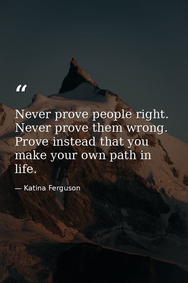 Never prove people right. Never prove them wrong. Prove instead that you make your own path in life. — Katina Ferguson