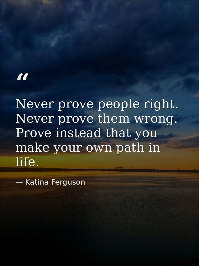 Never prove people right. Never prove them wrong. Prove instead that you make your own path in life. — Katina Ferguson