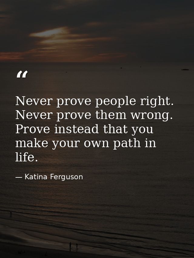 Never prove people right. Never prove them wrong. Prove instead that you make your own path in life. — Katina Ferguson