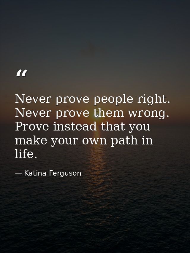 Never prove people right. Never prove them wrong. Prove instead that you make your own path in life. — Katina Ferguson