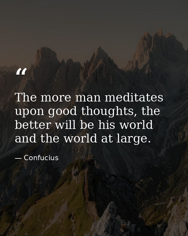The more man meditates upon good thoughts, the better will be his world and the world at large. — Confucius