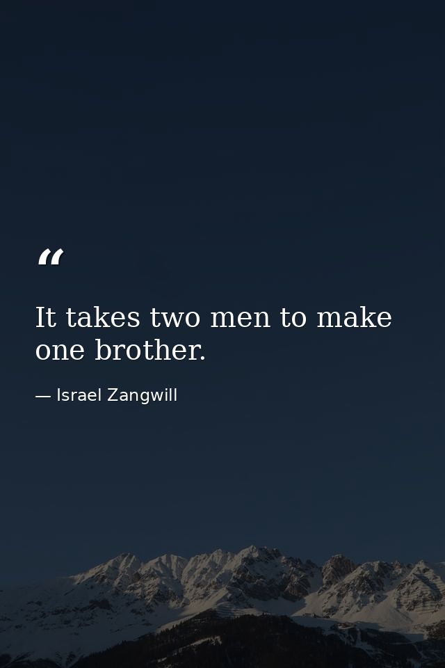 It takes two men to make one brother. — Israel Zangwill