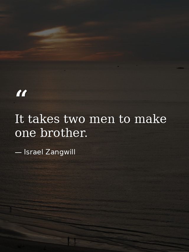 It takes two men to make one brother. — Israel Zangwill
