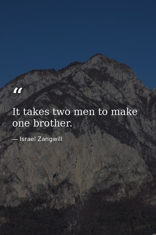 It takes two men to make one brother. — Israel Zangwill