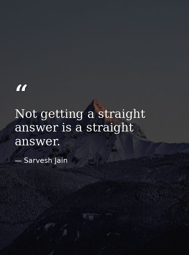 Not getting a straight answer is a straight answer. — Sarvesh Jain