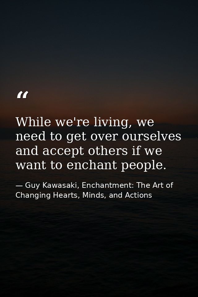 While we're living, we need to get over ourselves and accept others if we want to enchant people. — Guy Kawasaki, Enchantment: The Art of Changing Hearts, Minds, and Actions