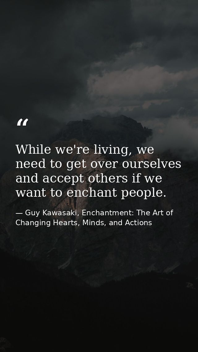 While we're living, we need to get over ourselves and accept others if we want to enchant people. — Guy Kawasaki, Enchantment: The Art of Changing Hearts, Minds, and Actions
