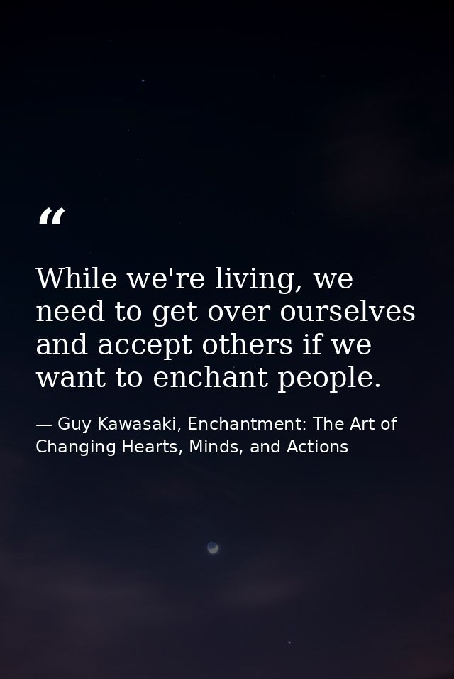 While we're living, we need to get over ourselves and accept others if we want to enchant people. — Guy Kawasaki, Enchantment: The Art of Changing Hearts, Minds, and Actions
