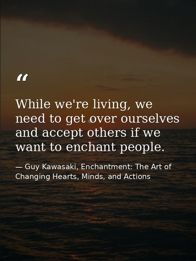 While we're living, we need to get over ourselves and accept others if we want to enchant people. — Guy Kawasaki, Enchantment: The Art of Changing Hearts, Minds, and Actions