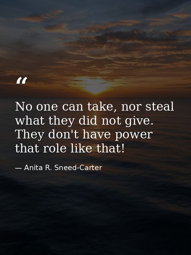No one can take, nor steal what they did not give. They don't have power that role like that! — Anita R. Sneed-Carter