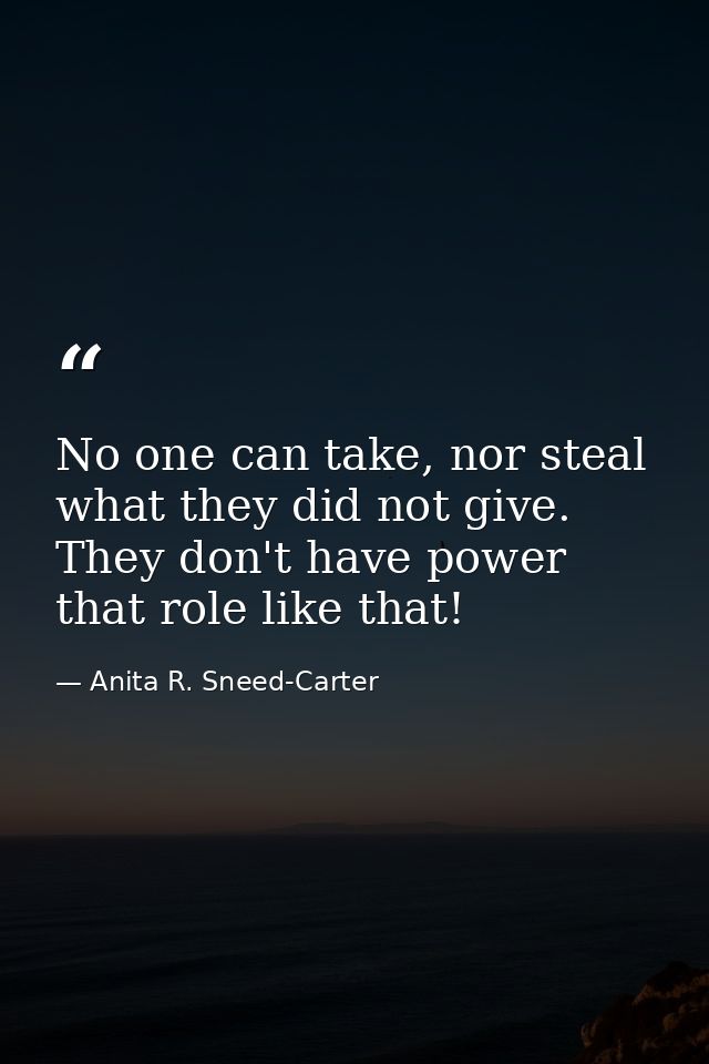 No one can take, nor steal what they did not give. They don't have power that role like that! — Anita R. Sneed-Carter