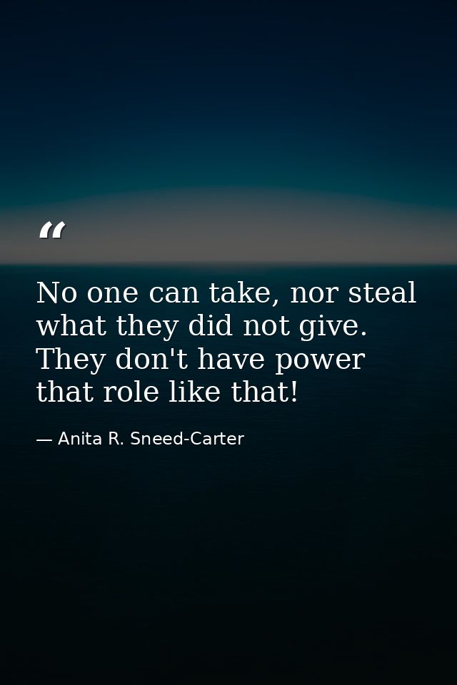 No one can take, nor steal what they did not give. They don't have power that role like that! — Anita R. Sneed-Carter