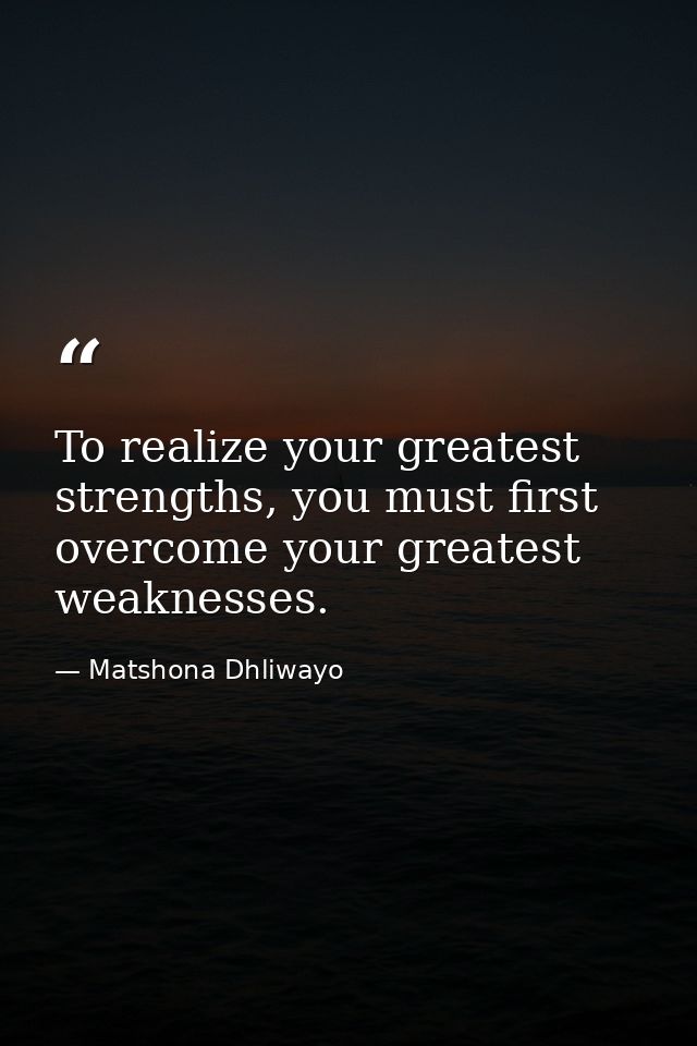 To realize your greatest strengths, you must first overcome your greatest weaknesses. — Matshona Dhliwayo