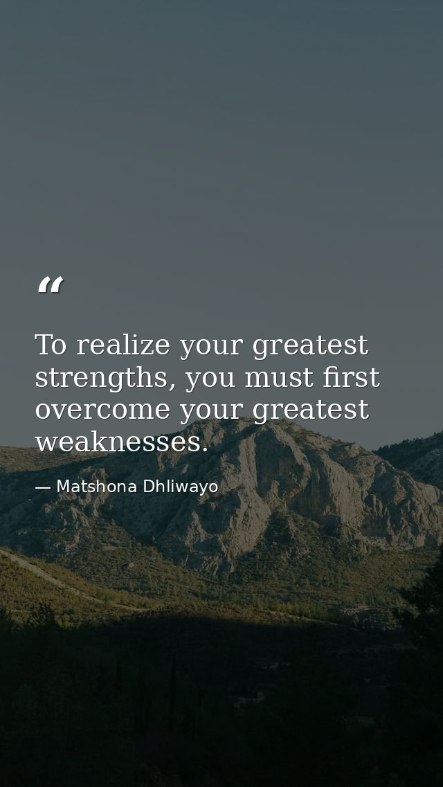 To realize your greatest strengths, you must first overcome your greatest weaknesses. — Matshona Dhliwayo