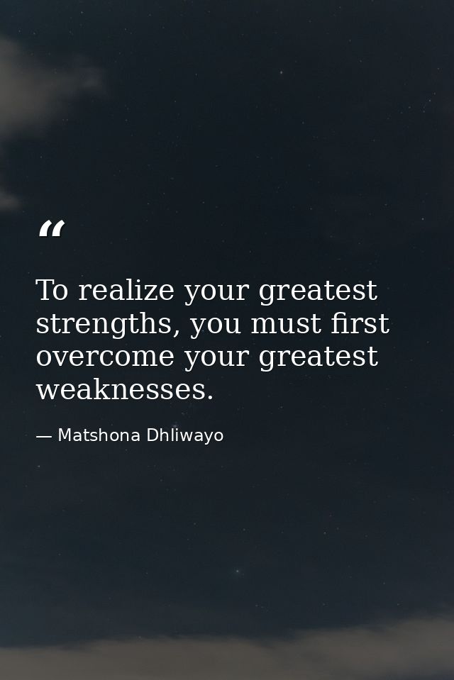 To realize your greatest strengths, you must first overcome your greatest weaknesses. — Matshona Dhliwayo