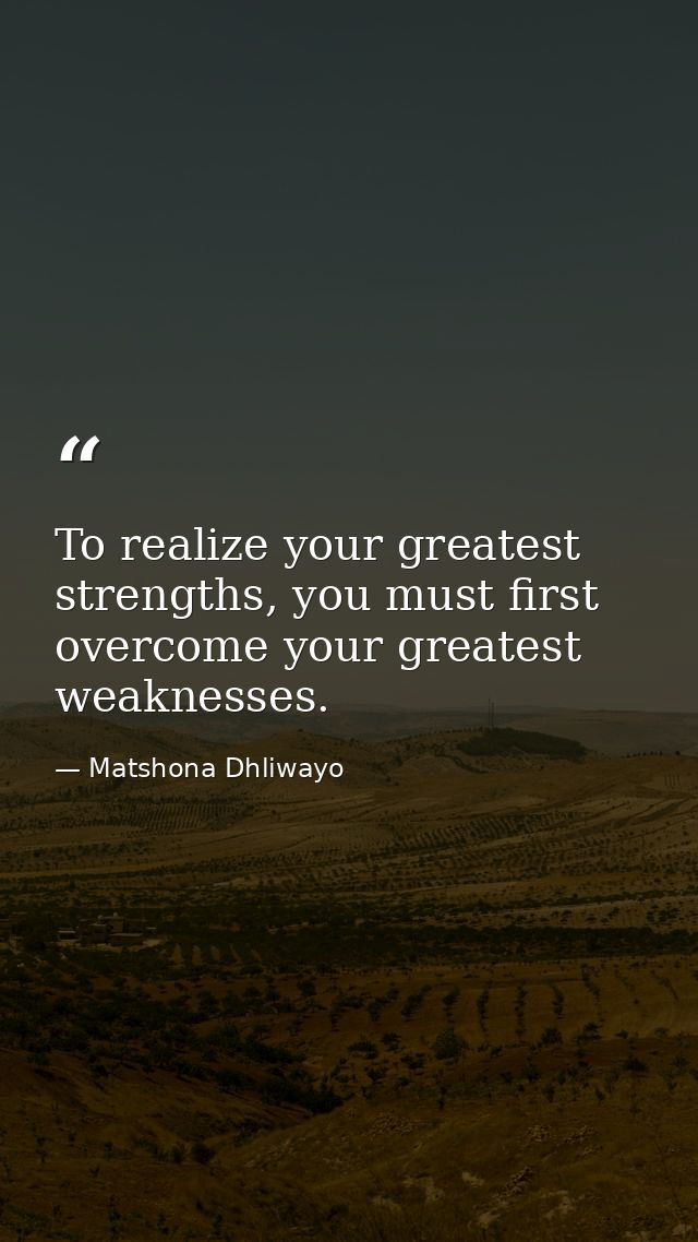 To realize your greatest strengths, you must first overcome your greatest weaknesses. — Matshona Dhliwayo