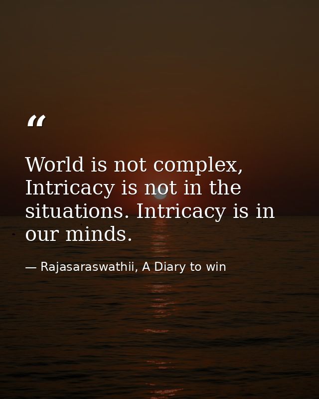 World is not complex, Intricacy is not in the situations. Intricacy is in our minds. — Rajasaraswathii, A Diary to win