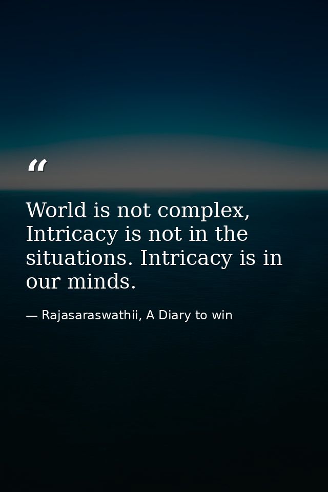 World is not complex, Intricacy is not in the situations. Intricacy is in our minds. — Rajasaraswathii, A Diary to win