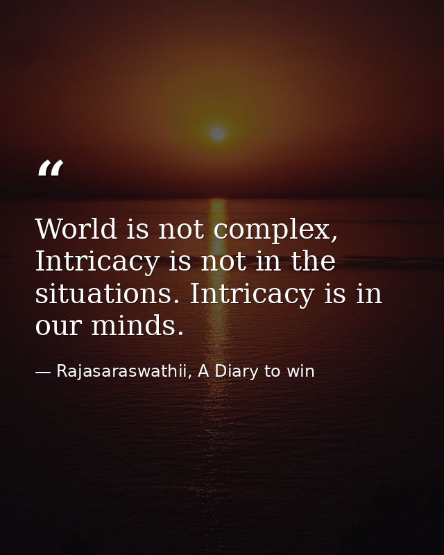 World is not complex, Intricacy is not in the situations. Intricacy is in our minds. — Rajasaraswathii, A Diary to win