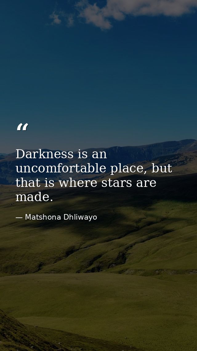 Darkness is an uncomfortable place, but that is where stars are made. — Matshona Dhliwayo