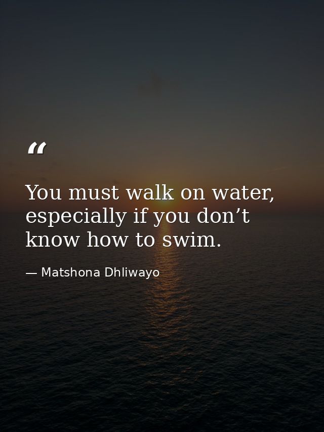 You must walk on water, especially if you don’t know how to swim. — Matshona Dhliwayo