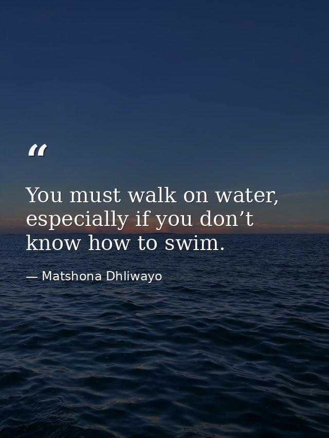 You must walk on water, especially if you don’t know how to swim. — Matshona Dhliwayo