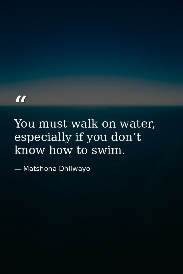 You must walk on water, especially if you don’t know how to swim. — Matshona Dhliwayo