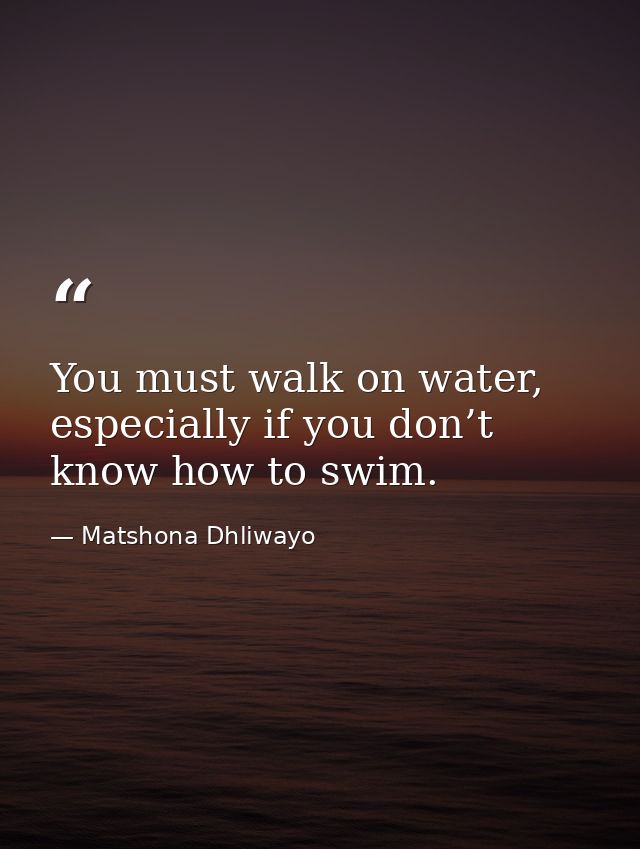 You must walk on water, especially if you don’t know how to swim. — Matshona Dhliwayo